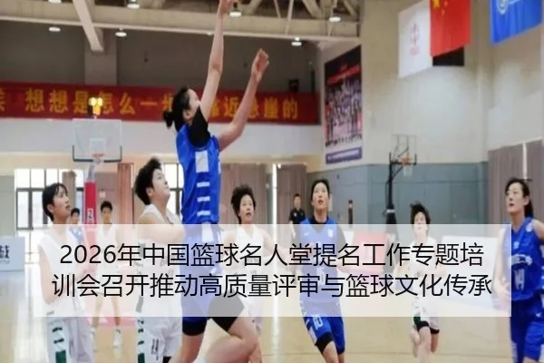 2026年中国篮球名人堂提名工作专题培训会召开推动高质量评审与篮球文化传承